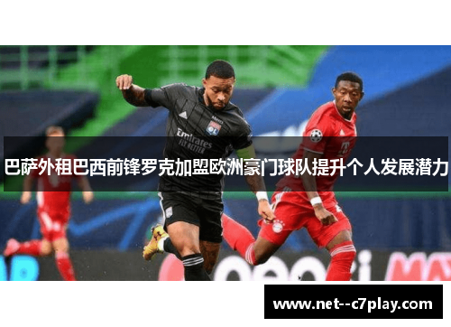 巴萨外租巴西前锋罗克加盟欧洲豪门球队提升个人发展潜力