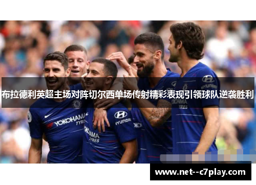 布拉德利英超主场对阵切尔西单场传射精彩表现引领球队逆袭胜利