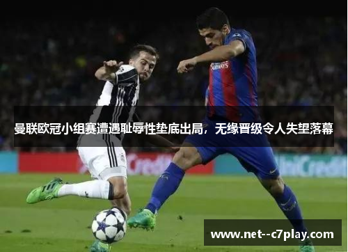 曼联欧冠小组赛遭遇耻辱性垫底出局，无缘晋级令人失望落幕