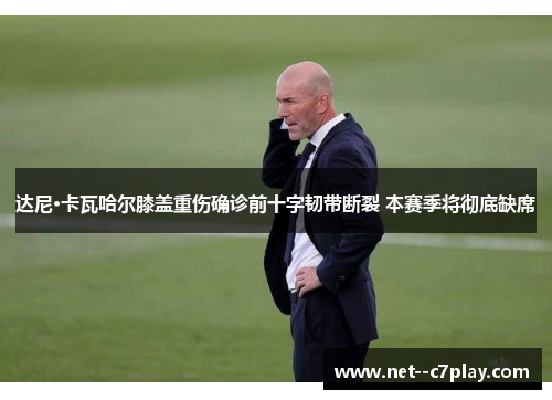 达尼·卡瓦哈尔膝盖重伤确诊前十字韧带断裂 本赛季将彻底缺席