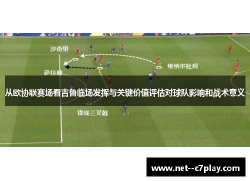 从欧协联赛场看吉鲁临场发挥与关键价值评估对球队影响和战术意义
