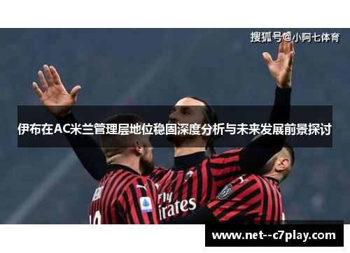 伊布在AC米兰管理层地位稳固深度分析与未来发展前景探讨 伊布在AC米兰管理层地位稳固深度分析与未来发展前景探讨