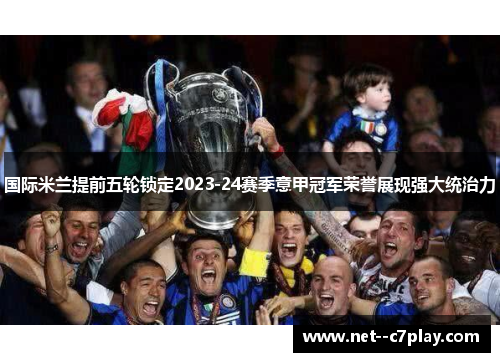 国际米兰提前五轮锁定2023-24赛季意甲冠军荣誉展现强大统治力