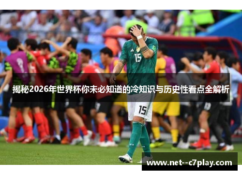 揭秘2026年世界杯你未必知道的冷知识与历史性看点全解析