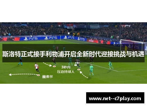 斯洛特正式接手利物浦开启全新时代迎接挑战与机遇