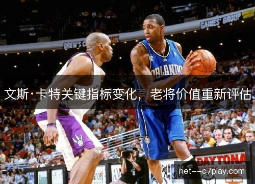 文斯·卡特关键指标变化，老将价值重新评估