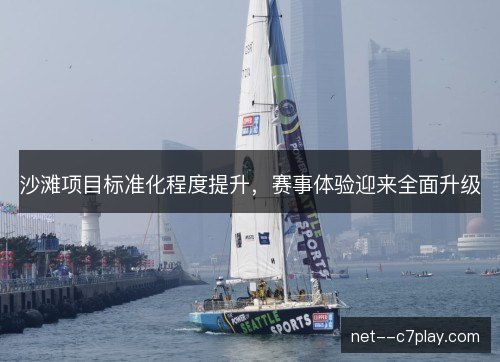 沙滩项目标准化程度提升，赛事体验迎来全面升级